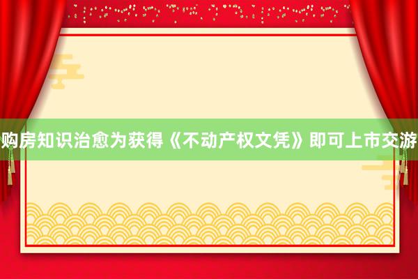 购房知识治愈为获得《不动产权文凭》即可上市交游