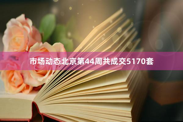 市场动态北京第44周共成交5170套