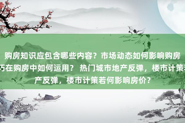 购房知识应包含哪些内容？市场动态如何影响购房决策？理财技巧在购房中如何运用？ 热门城市地产反弹，楼市计策若何影响房价？