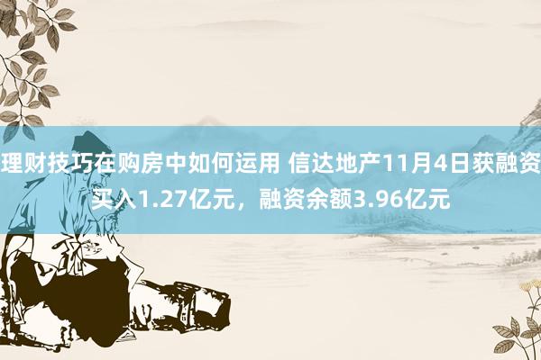 理财技巧在购房中如何运用 信达地产11月4日获融资买入1.27亿元，融资余额3.96亿元