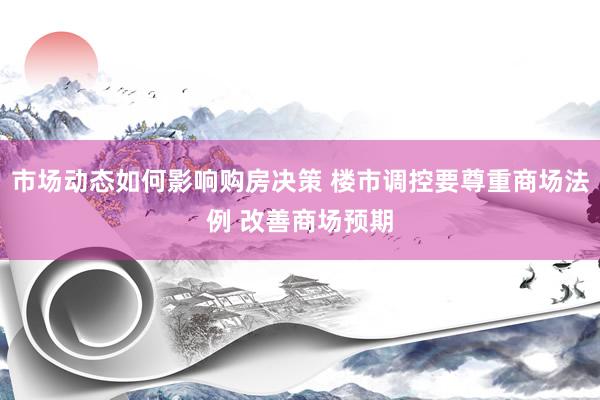 市场动态如何影响购房决策 楼市调控要尊重商场法例 改善商场预期