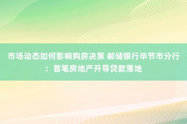 市场动态如何影响购房决策 邮储银行毕节市分行：首笔房地产开导贷款落地