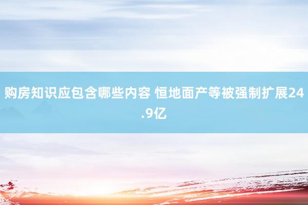 购房知识应包含哪些内容 恒地面产等被强制扩展24.9亿