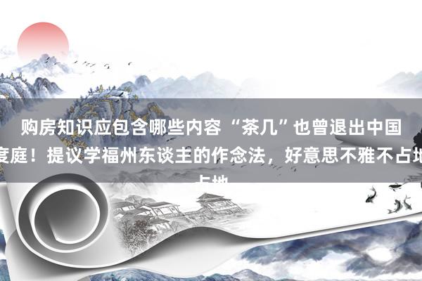 购房知识应包含哪些内容 “茶几”也曾退出中国度庭！提议学福州东谈主的作念法，好意思不雅不占地