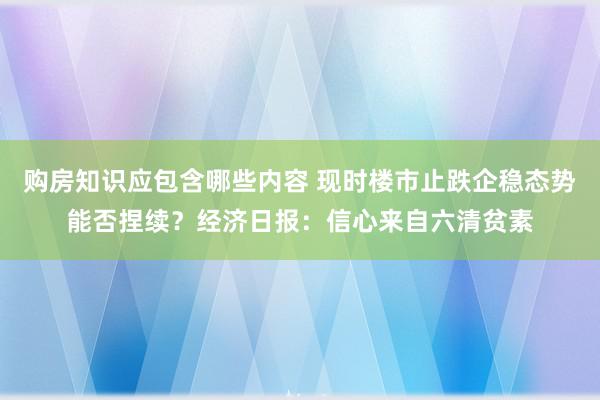 购房知识应包含哪些内容 现时楼市止跌企稳态势能否捏续？经济日报：信心来自六清贫素