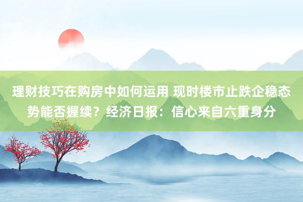 理财技巧在购房中如何运用 现时楼市止跌企稳态势能否握续？经济日报：信心来自六重身分