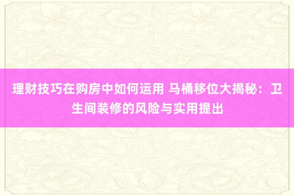 理财技巧在购房中如何运用 马桶移位大揭秘：卫生间装修的风险与实用提出