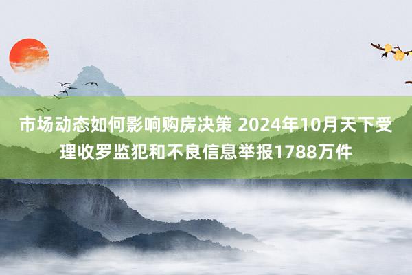 市场动态如何影响购房决策 2024年10月天下受理收罗监犯和不良信息举报1788万件