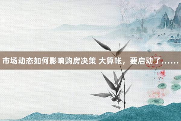 市场动态如何影响购房决策 大算帐，要启动了……