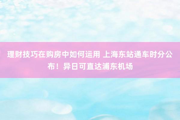 理财技巧在购房中如何运用 上海东站通车时分公布！异日可直达浦东机场