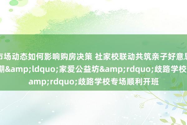 市场动态如何影响购房决策 社家校联动共筑亲子好意思好家园  第四期&ldquo;家爱公益坊&rdquo;歧路学校专场顺利开班