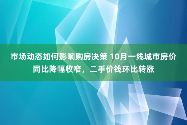 市场动态如何影响购房决策 10月一线城市房价同比降幅收窄，二手价钱环比转涨