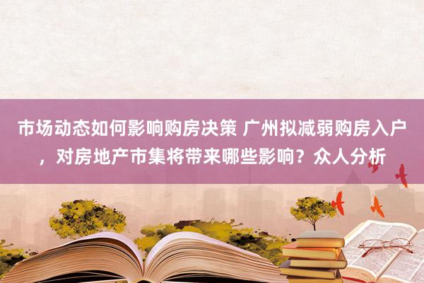 市场动态如何影响购房决策 广州拟减弱购房入户，对房地产市集将带来哪些影响？众人分析