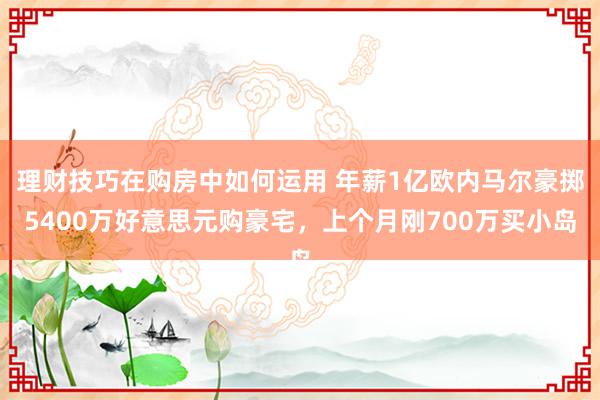 理财技巧在购房中如何运用 年薪1亿欧内马尔豪掷5400万好意思元购豪宅，上个月刚700万买小岛