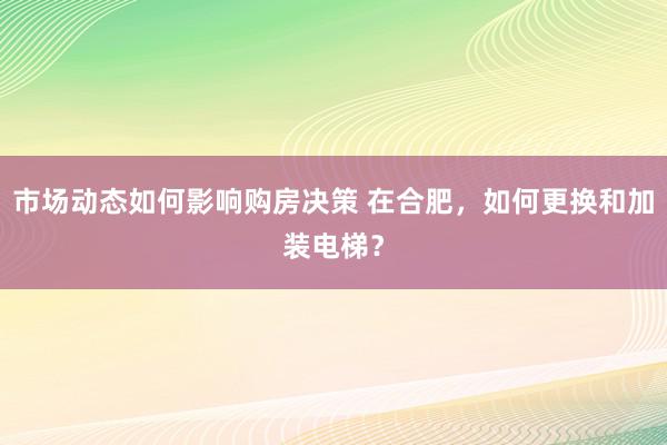 市场动态如何影响购房决策 在合肥，如何更换和加装电梯？