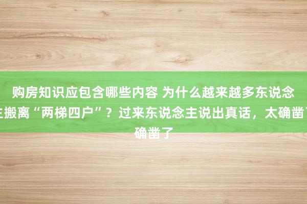 购房知识应包含哪些内容 为什么越来越多东说念主搬离“两梯四户”？过来东说念主说出真话，太确凿了