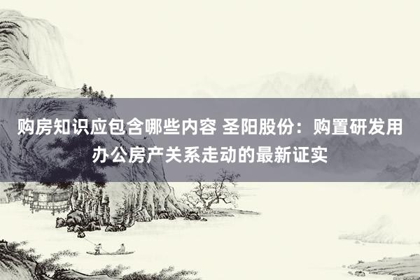 购房知识应包含哪些内容 圣阳股份：购置研发用办公房产关系走动的最新证实