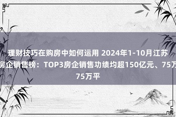 理财技巧在购房中如何运用 2024年1-10月江苏省房企销售榜：TOP3房企销售功绩均超150亿元、75万平