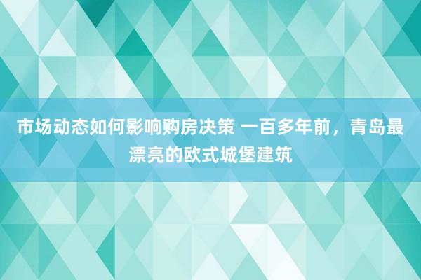 市场动态如何影响购房决策 一百多年前，青岛最漂亮的欧式城堡建筑