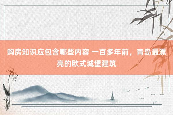 购房知识应包含哪些内容 一百多年前，青岛最漂亮的欧式城堡建筑