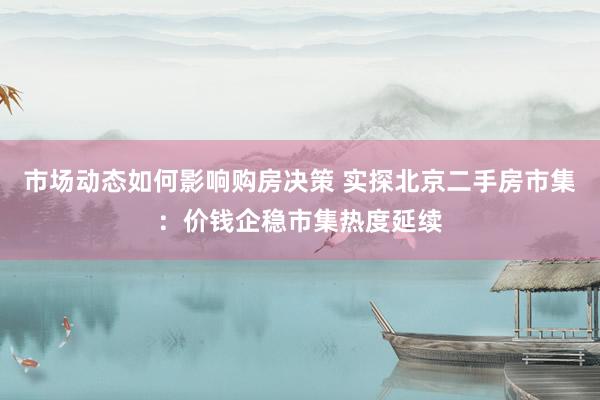 市场动态如何影响购房决策 实探北京二手房市集：价钱企稳市集热度延续