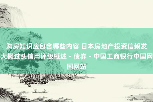 购房知识应包含哪些内容 日本房地产投资信赖发展大概过头信用评级概述－债券－中国工商银行中国网站