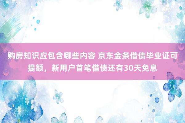 购房知识应包含哪些内容 京东金条借债毕业证可提额，新用户首笔借债还有30天免息