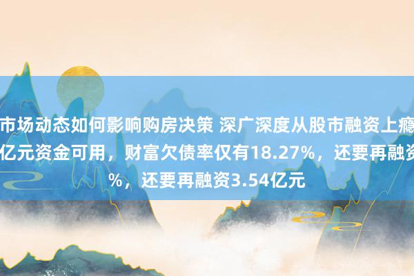 市场动态如何影响购房决策 深广深度从股市融资上瘾，账面有7亿元资金可用，财富欠债率仅有18.27%，还要再融资3.54亿元