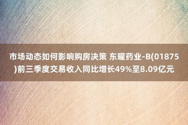 市场动态如何影响购房决策 东曜药业-B(01875)前三季度交易收入同比增长49%至8.09亿元