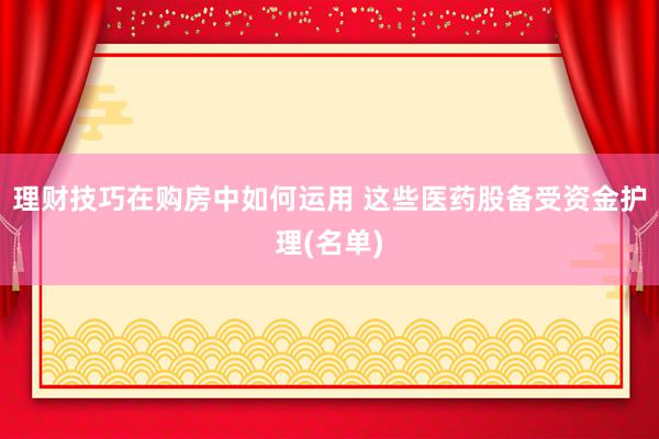 理财技巧在购房中如何运用 这些医药股备受资金护理(名单)