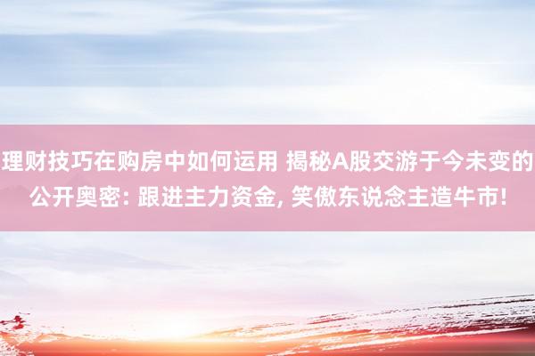 理财技巧在购房中如何运用 揭秘A股交游于今未变的公开奥密: 跟进主力资金, 笑傲东说念主造牛市!