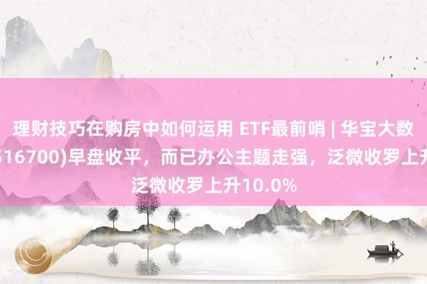 理财技巧在购房中如何运用 ETF最前哨 | 华宝大数据ETF(516700)早盘收平，而已办公主题走强，泛微收罗上升10.0%