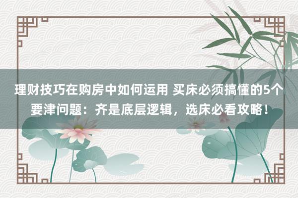 理财技巧在购房中如何运用 买床必须搞懂的5个要津问题：齐是底层逻辑，选床必看攻略！