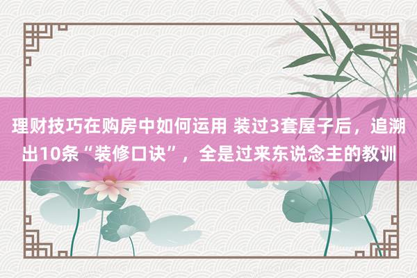 理财技巧在购房中如何运用 装过3套屋子后，追溯出10条“装修口诀”，全是过来东说念主的教训