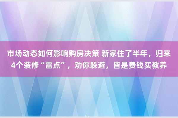 市场动态如何影响购房决策 新家住了半年，归来4个装修“雷点”，劝你躲避，皆是费钱买教养