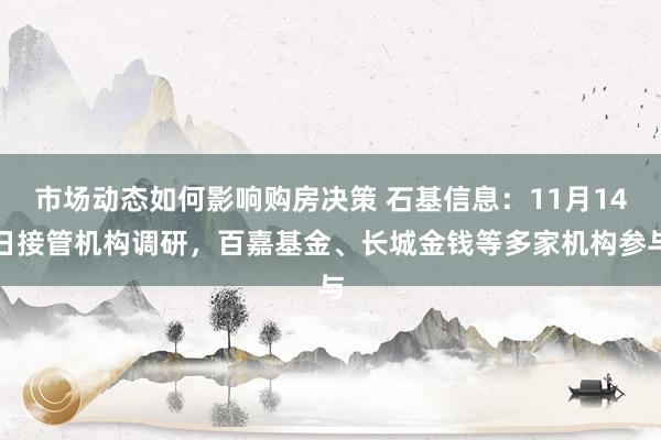 市场动态如何影响购房决策 石基信息：11月14日接管机构调研，百嘉基金、长城金钱等多家机构参与