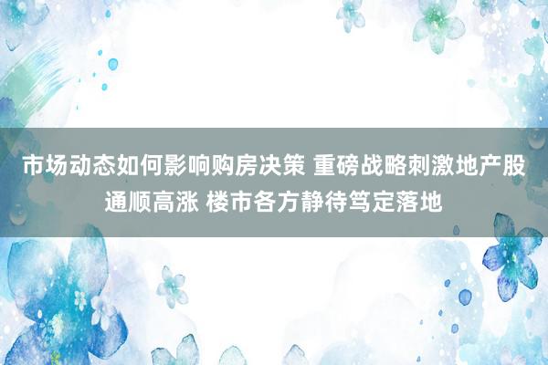 市场动态如何影响购房决策 重磅战略刺激地产股通顺高涨 楼市各方静待笃定落地