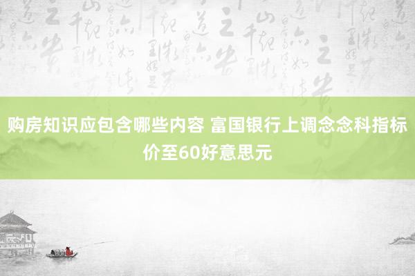 购房知识应包含哪些内容 富国银行上调念念科指标价至60好意思元