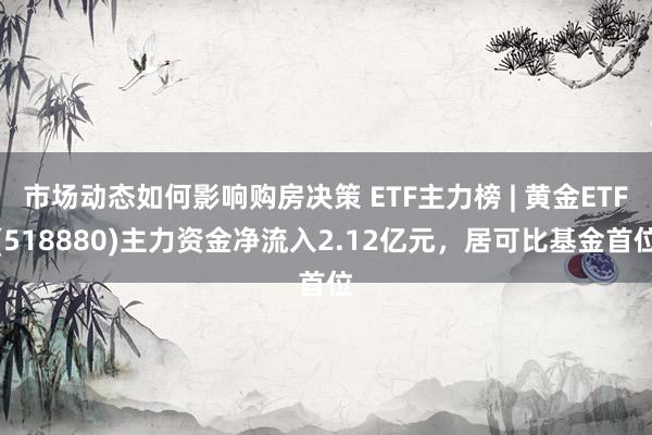 市场动态如何影响购房决策 ETF主力榜 | 黄金ETF(518880)主力资金净流入2.12亿元，居可比基金首位