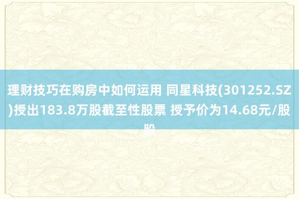 理财技巧在购房中如何运用 同星科技(301252.SZ)授出183.8万股截至性股票 授予价为14.68元/股