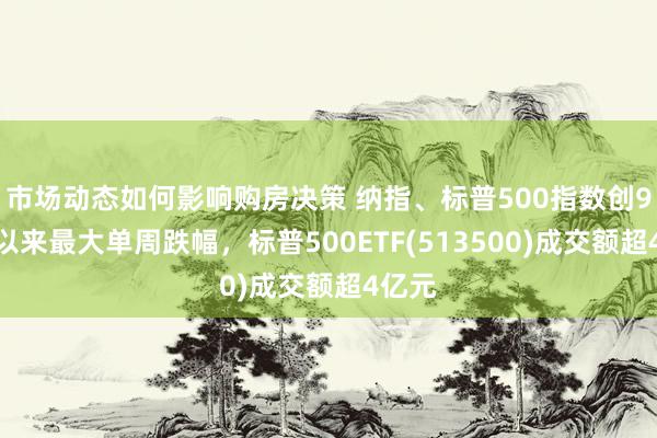 市场动态如何影响购房决策 纳指、标普500指数创9月份以来最大单周跌幅，标普500ETF(513500)成交额超4亿元