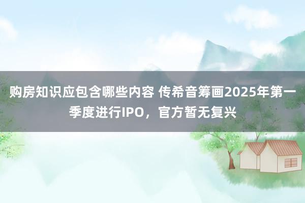 购房知识应包含哪些内容 传希音筹画2025年第一季度进行IPO，官方暂无复兴