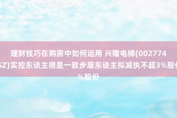 理财技巧在购房中如何运用 兴隆电梯(002774.SZ)实控东谈主很是一致步履东谈主拟减执不超3%股份