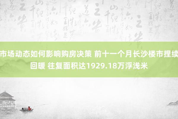 市场动态如何影响购房决策 前十一个月长沙楼市捏续回暖 往复面积达1929.18万浮浅米