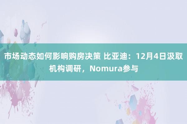 市场动态如何影响购房决策 比亚迪：12月4日汲取机构调研，Nomura参与