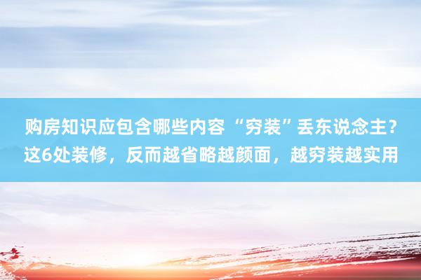 购房知识应包含哪些内容 “穷装”丢东说念主？这6处装修，反而越省略越颜面，越穷装越实用