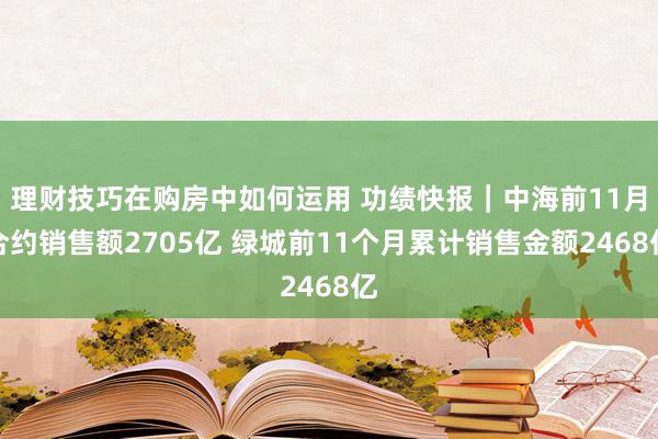 理财技巧在购房中如何运用 功绩快报｜中海前11月合约销售额2705亿 绿城前11个月累计销售金额2468亿