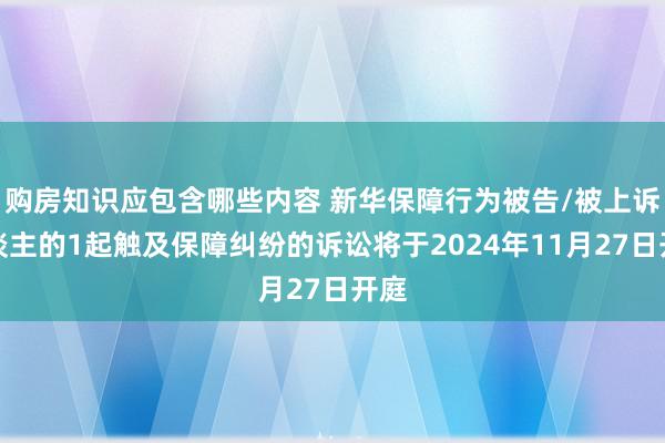 购房知识应包含哪些内容 新华保障行为被告/被上诉东谈主的1起触及保障纠纷的诉讼将于2024年11月27日开庭