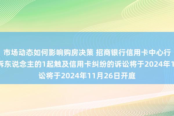 市场动态如何影响购房决策 招商银行信用卡中心行为被告/被上诉东说念主的1起触及信用卡纠纷的诉讼将于2024年11月26日开庭