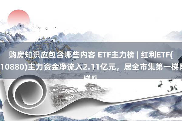 购房知识应包含哪些内容 ETF主力榜 | 红利ETF(510880)主力资金净流入2.11亿元，居全市集第一梯队